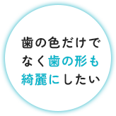 歯の色だけでなく歯の形も綺麗にしたい